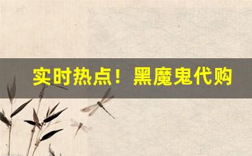实时热点！黑魔鬼代购微信“飜黄倒皂”