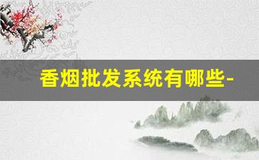 香烟批发系统有哪些-香烟市场供求现状