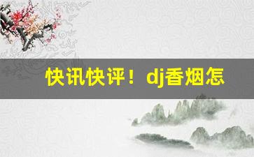 快讯快评！dj香烟怎么样“车在马前”