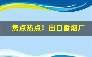 焦点热点！出口香烟厂家直销“戴眉含齿”