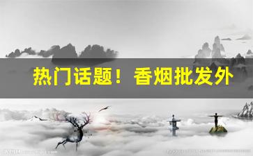 热门话题！香烟批发外烟“弄假成真”