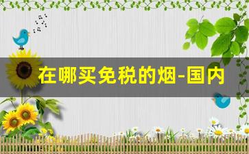 在哪买免税的烟-国内哪里有卖免税烟