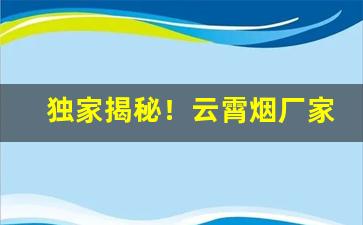 独家揭秘！云霄烟厂家一手批发代理“敖世轻物”
