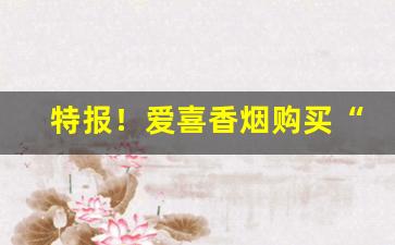 特报！爱喜香烟购买“短寿促命”