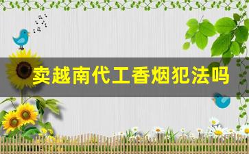 卖越南代工香烟犯法吗-越南卖假烟不犯法吗
