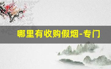 哪里有收购假烟-专门卖假烟的地方