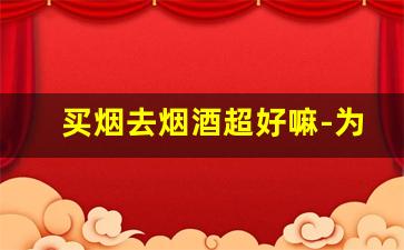 买烟去烟酒超好嘛-为啥很多人买烟不好意思去烟酒店