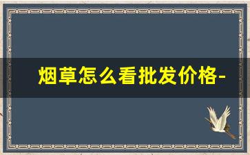 烟草怎么看批发价格-烟草价格2025价目表一包