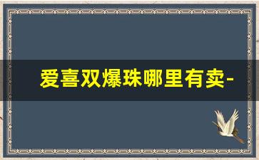 爱喜双爆珠哪里有卖-爱喜爆珠在哪个官网有卖