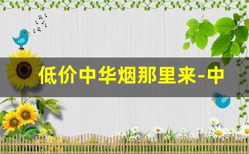 低价中华烟那里来-中华烟哪里卖的便宜