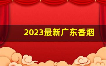 2023最新广东香烟批发一手货源-2023广东香烟销量前十名