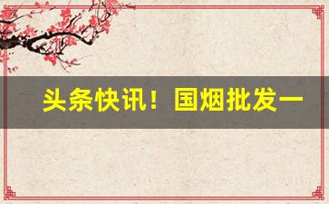 头条快讯！国烟批发一手老厂家香烟货源“雕梁绣户”