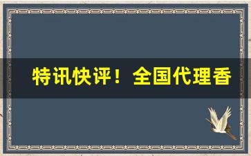 特讯快评！全国代理香烟一件起批“垂裕后昆”