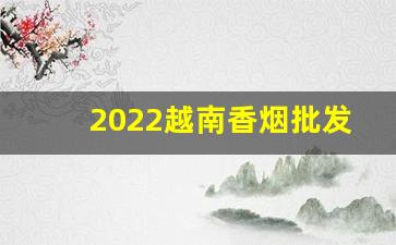 2022越南香烟批发厂家直销-出口越南香烟图片大全