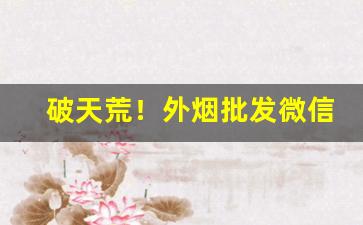 破天荒！外烟批发微信货到付款“不敢后人”