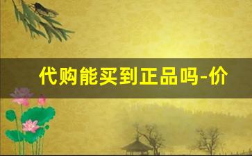 代购能买到正品吗-价格比正品低一半的代购靠谱吗