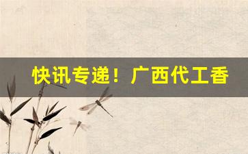 快讯专递！广西代工香烟是什么“费舌劳唇”