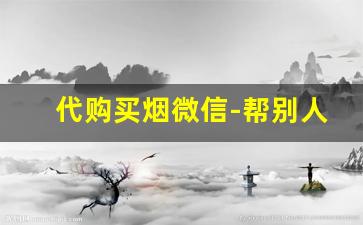 代购买烟微信-帮别人购买烟