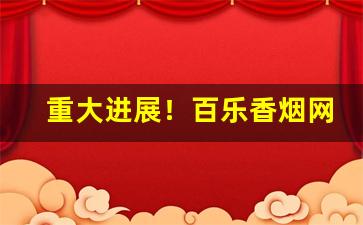 重大进展！百乐香烟网购平台有哪些“不绝于耳”