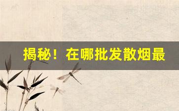 揭秘！在哪批发散烟最便宜“宠柳娇花”