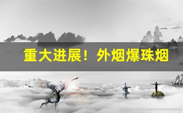 重大进展！外烟爆珠烟货源“椿龄无尽”