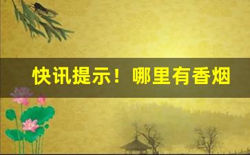 快讯提示！哪里有香烟货源批发“吊拷棚扒”