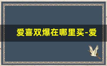 爱喜双爆在哪里买-爱喜双爆去哪能买到