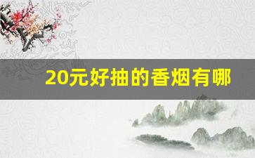 20元好抽的香烟有哪些-20到30元左右最好抽的香烟