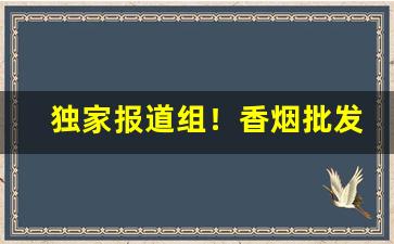 独家报道组！香烟批发一手货源全国招商“阿堵物”