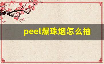 peel爆珠烟怎么抽-peel爆珠烟有什么味道的