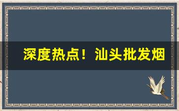 深度热点！汕头批发烟“才过屈宋”