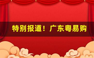 特别报道！广东粤易购烟草网上订货“耳听八方”