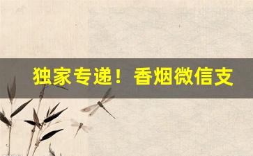 独家专递！香烟微信支持货到付款“当面鼓对面锣”