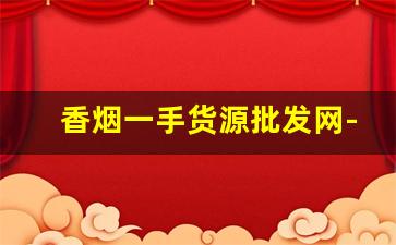 香烟一手货源批发网-烟批发平台图片