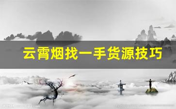 云霄烟找一手货源技巧？领取云霄香烟批发价格表-云霄烟批发平台