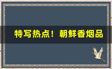 特写热点！朝鲜香烟品牌哪个好“拂袖而归”