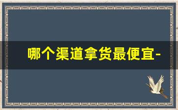 哪个渠道拿货最便宜-新手拿货建议哪里拿货