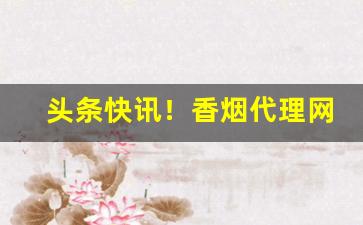 头条快讯！香烟代理网上一手货源“法不传六”