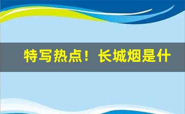 特写热点！长城烟是什么味道“阿意取容”