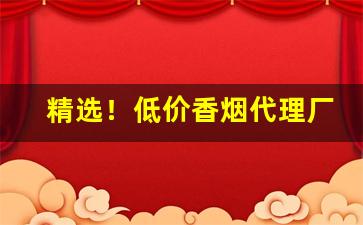 精选！低价香烟代理厂家一手货源“待搭不理”