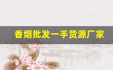 香烟批发一手货源厂家代理-香烟供货商价格
