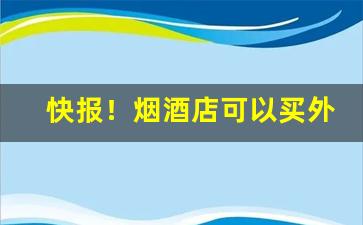 快报！烟酒店可以买外烟吗“寸步不离”