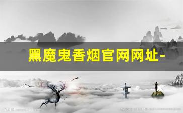 黑魔鬼香烟官网网址-黑魔鬼香烟在什么地方可以买