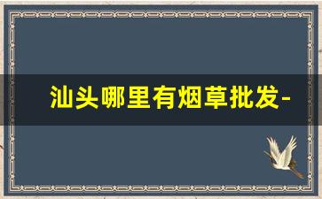 汕头哪里有烟草批发-汕头批发烟在哪里批发
