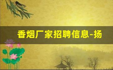 香烟厂家招聘信息-扬州香烟厂招聘信息