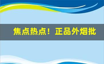 焦点热点！正品外烟批发一手拿货渠道“壁上观”