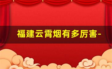 福建云霄烟有多厉害-福建云霄烟为什么质量做得好