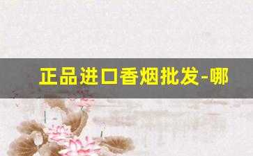 正品进口香烟批发-哪里有进口香烟批发