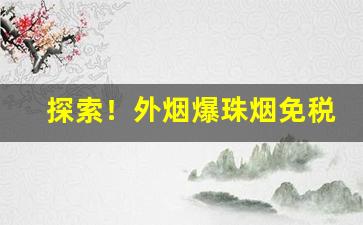 探索！外烟爆珠烟免税烟越南烟韩国烟代理微信“斩尽杀绝”