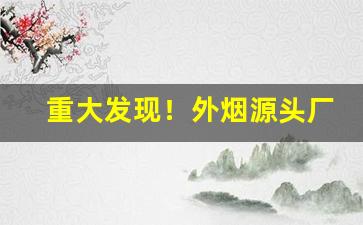 重大发现！外烟源头厂家“缠绵凄怆”